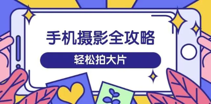 手机摄影全攻略，从拍摄到剪辑，训练营带你玩转短视频，轻松拍大片| 网创圈