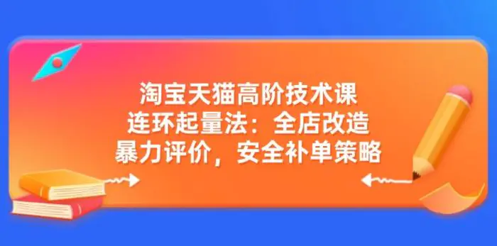（14469期）淘宝天猫高阶技术课：连环起量法：全店改造，暴力评价，安全补单策略| 网创圈