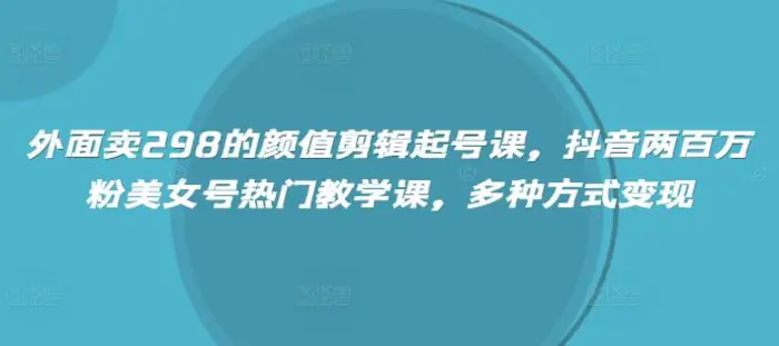 外面卖298的颜值剪辑起号课，抖音两百万粉美女号热门教学课，多种方式变现| 网创圈