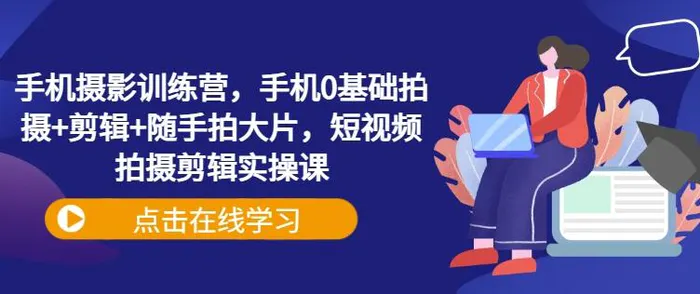 手机摄影训练营，手机0基础拍摄+剪辑+随手拍大片，短视频拍摄剪辑实操课| 网创圈