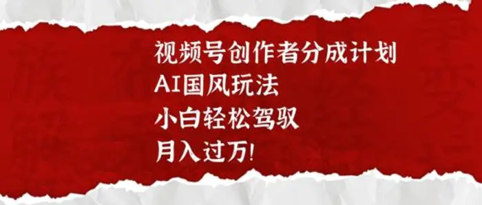 视频号创作者分成计划，AI国风玩法，小白轻松驾驭，月入过W| 网创圈