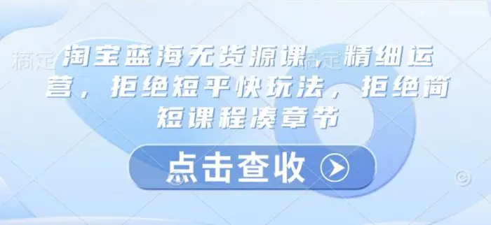 淘宝蓝海无货源课，精细运营，拒绝短平快玩法，拒绝简短课程凑章节| 网创圈
