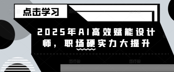 2025年AI高效赋能设计师，职场硬实力大提升| 网创圈