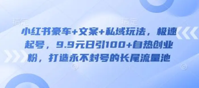 小红书豪车+文案+私域玩法，极速起号，9.9元日引100+自热创业粉，打造永不封号的长尾流量池| 网创圈