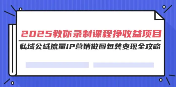 （14486期）2025教你录制课程挣收益项目，私域公域流量IP营销做图包装变现全攻略| 副业网