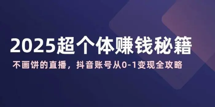 2025超个体赚钱秘籍：不画饼的直播，抖音账号从0-1变现全攻略| 副业网