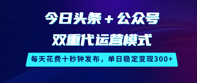 今日头条＋公众号双重代运营模式，每天花费十秒钟发布，单日稳定变现300+| 副业网