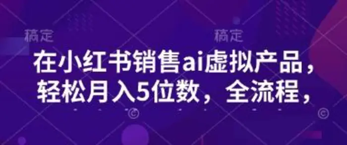 小红书销售ai虚拟产品，轻松月入5位数，全流程，超细节变现过程，完全无卡点| 网创圈