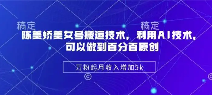 陈美娇美女号搬运技术，利用AI技术，可以做到百分百原创，万粉起月收入增加5k| 网创圈