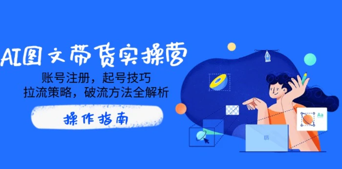 （14533期）AI图文带货实操营，账号注册，起号技巧，拉流策略，破流方法全解析| 网创圈
