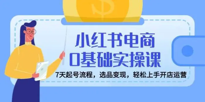 小红书电商0基础实操课，7天起号流程，选品变现，轻松上手开店运营| 网创圈