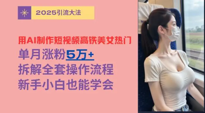 用AI制作短视频高铁美女热门玩法，单月涨粉5万+，拆解全套操作流程，新手小白也能学会| 网创圈