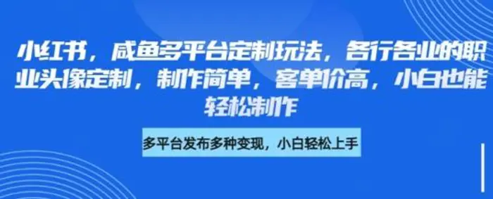 小红书咸鱼多平台定制玩法，各行各业的职业头像定制，制作简单，客单价高，小白也能轻松制作| 网创圈