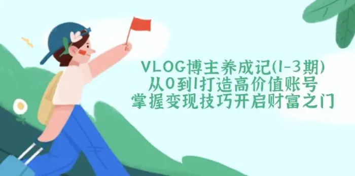 （14541期）VLOG博主养成记（1-3期）从0到1打造高价值账号，掌握变现技巧开启财富之门| 网创圈