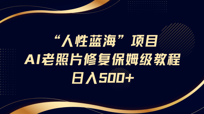 “人性蓝海”AI老照片修复项目保姆级教程，长期复购，轻松日入500+| 网创圈