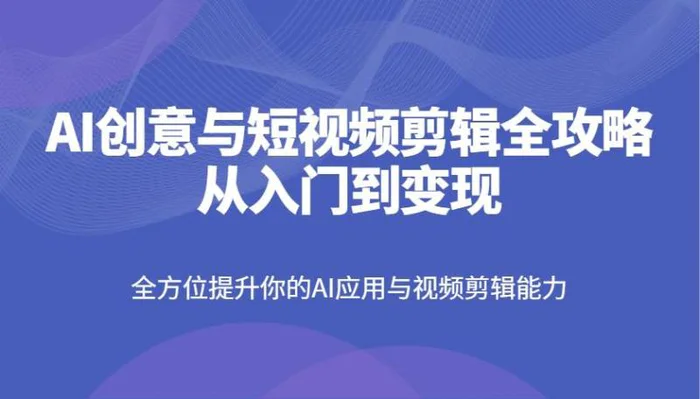 AI创意与短视频剪辑全攻略从入门到变现，全方位提升你的AI应用与视频剪辑能力| 副业网