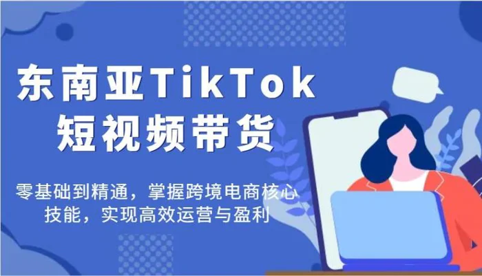 东南亚TikTok短视频带货，零基础到精通，掌握跨境电商核心技能，实现高效运营与盈利| 副业网