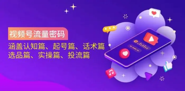 视频号流量密码：涵盖认知篇、起号篇、话术篇、选品篇、实操篇、投流篇| 副业网