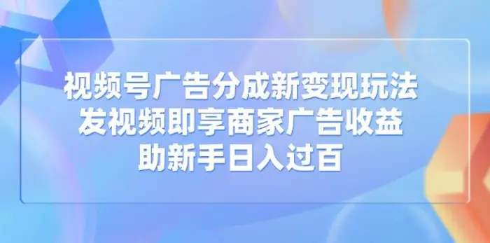 （14588期）视频号广告分成新变现玩法：发视频即享商家广告收益，助新手日入过百| 副业网