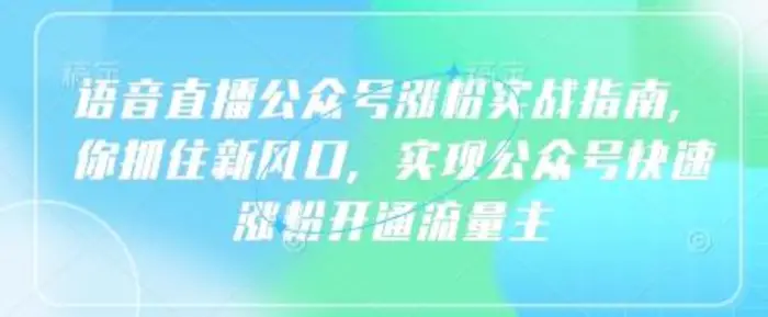 语音直播公众号涨粉实战指南，你抓住新风口，实现公众号快速涨粉开通流量主| 网创圈