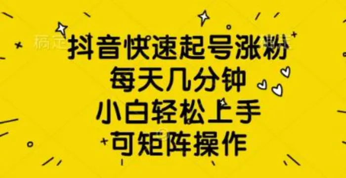 抖音快速起号涨粉，每天几分钟，小白轻松上手，可矩阵操作| 网创圈