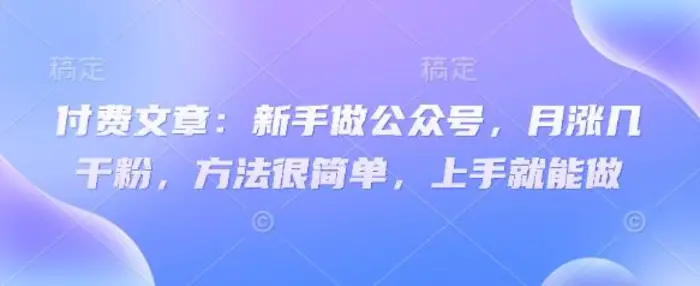 付费文章：新手做公众号，月涨几干粉，方法很简单，上手就能做| 网创圈