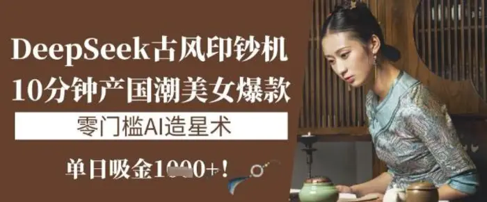 DeepSeek古风印钞机：10分钟产国潮美女爆款，单日吸金1k+，零门槛AI造星术| 网创圈