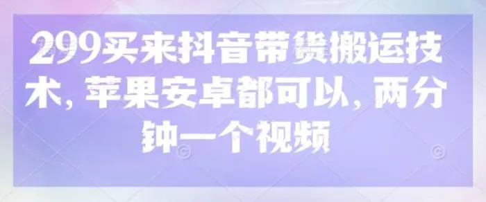 299买来抖音带货搬运技术，苹果安卓都可以，两分钟一个视频| 网创圈