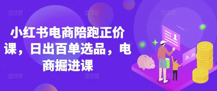 小红书电商陪跑正价课，小红书官方认证电商讲师教学，日出百单选品，电商掘进课| 网创圈