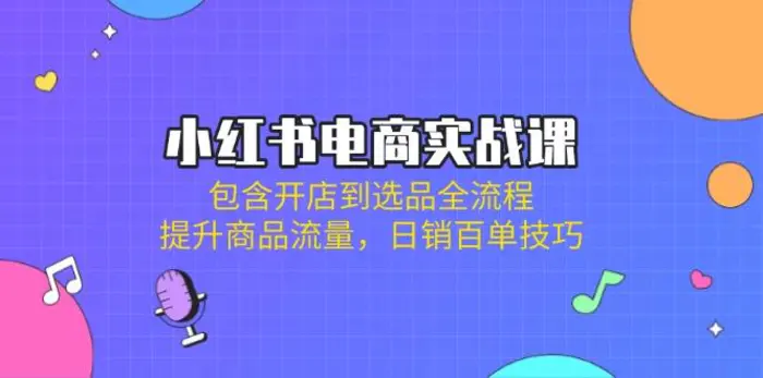 （14165期）小红书电商实战课：包含开店到选品全流程，提升商品流量，日销百单技巧| 网创圈