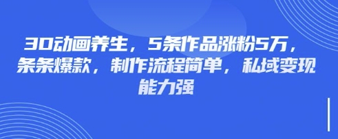 3D动画养生，5条作品涨粉5万，条条爆款，制作流程简单，私域变现能力强| 副业网