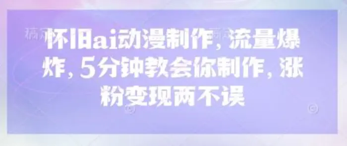 怀旧ai动漫制作，流量爆炸，5分钟教会你制作，涨粉变现两不误| 网创圈