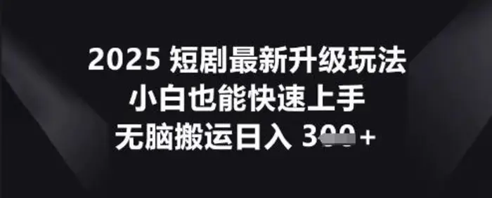 2025短剧最新升级玩法，小白也能快速上手，无脑搬运日入3张| 网创圈