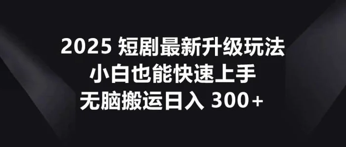 2025短剧最新升级玩法，小白也能快速上手，无脑搬运日入300+| 副业网