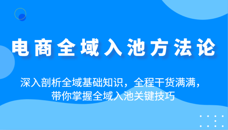 电商全域入池方法论：深入剖析全域基础知识，全程干货满满，带你掌握全域入池关键技巧| 副业网