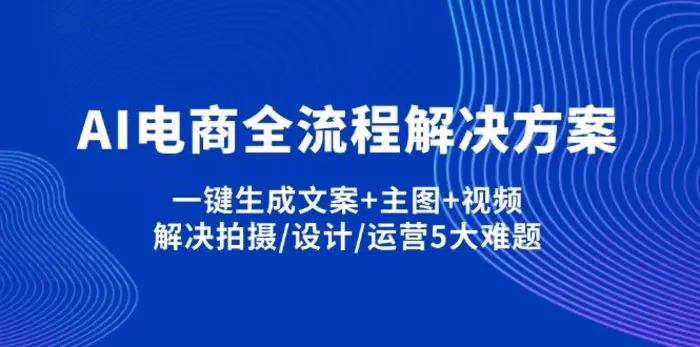（14200期）AI电商全流程解决方案,一键生成文案+主图+视频,解决拍摄/设计/运营5大难题| 网创圈