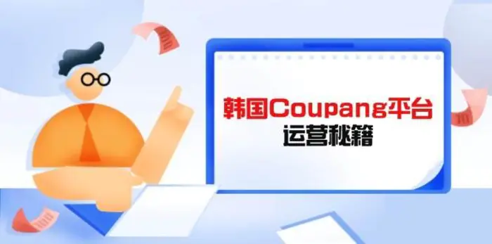 韩国Coupang平台运营秘籍，酷胖卖家必修课，助力卖家提升平台竞争力| 网创圈