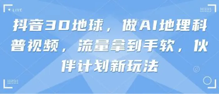 抖音3D地球，做AI地理科普视频，流量拿到手软，伙伴计划新玩法| 网创圈