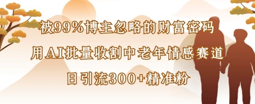 被99%博主忽略的财富密码：用AI批量收割中老年情感赛道，日引流300+精准粉| 网创圈