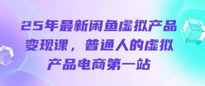 25年最新闲鱼虚拟产品变现课，普通人的虚拟产品电商第一站| 网创圈
