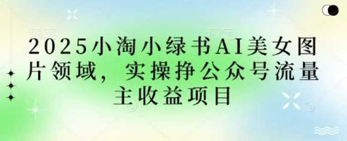 2025小绿书AI美女图片领域，实操挣公众号流量主收益项目| 网创圈