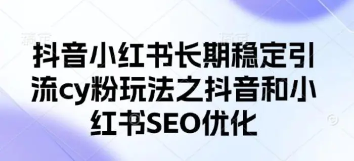 抖音小红书长期稳定引流cy粉玩法之抖音和小红书SEO优化| 网创圈