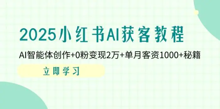 （14301期）2025小红书AI获客教程：AI智能体创作+0粉变现2万+单月客资1000+秘籍| 副业网