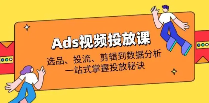 Ads视频投放课全解析：选品、投流、剪辑到数据分析，一站式掌握投放秘诀| 副业网