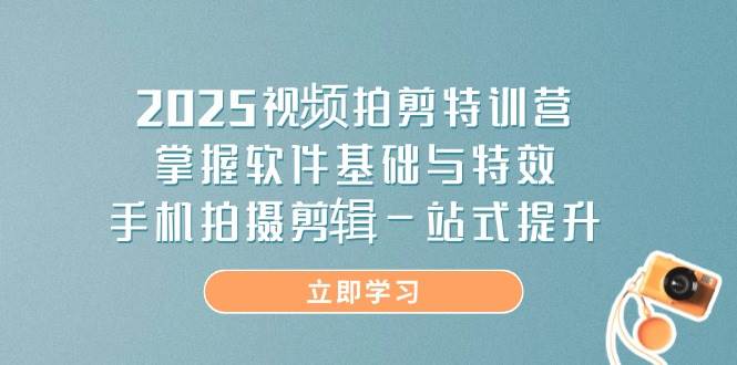 2025视频拍剪特训营，掌握软件基础与特效，手机拍摄剪辑一站式提升| 副业网