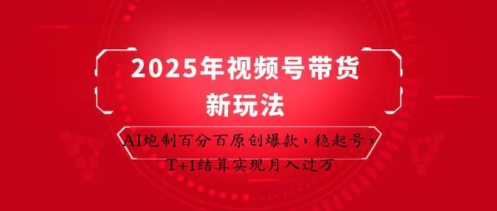 2025年视频号带货新玩法：AI炮制百分百原创爆款，稳起号，T+1结算实现月入过万| 副业网