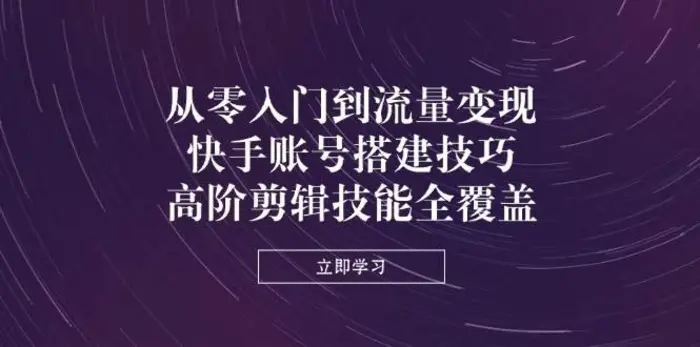 从零入门到流量变现，快手账号搭建技巧，高阶剪辑技能全覆盖| 网创圈