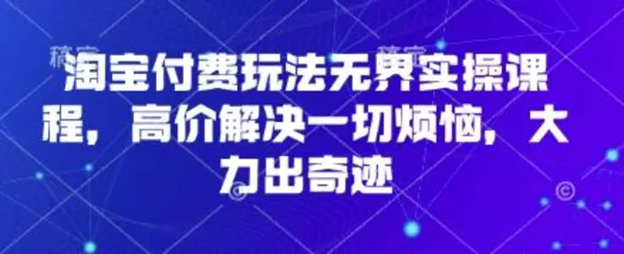 淘宝付费玩法无界实操课程，高价解决一切烦恼，大力出奇迹| 网创圈