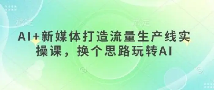 AI+新媒体打造流量生产线实操课，换个思路玩转AI| 网创圈
