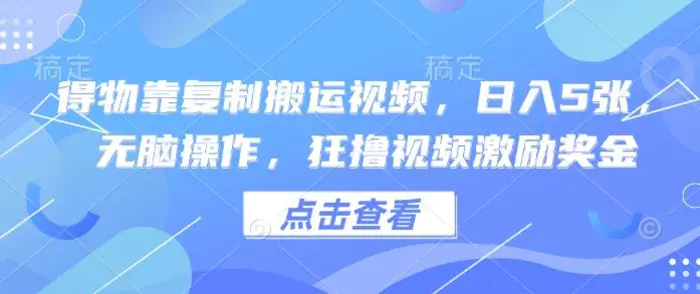 得物靠复制搬运视频，日入5张， 无脑操作，狂撸视频激励奖金| 网创圈